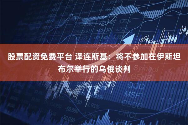 股票配资免费平台 泽连斯基：将不参加在伊斯坦布尔举行的乌俄谈判