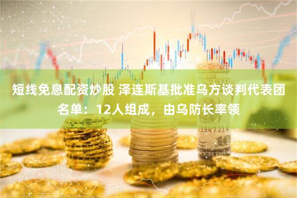 短线免息配资炒股 泽连斯基批准乌方谈判代表团名单：12人组成，由乌防长率领
