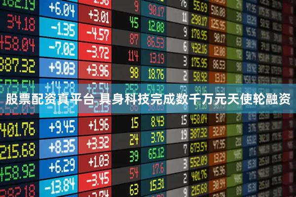 股票配资真平台 具身科技完成数千万元天使轮融资