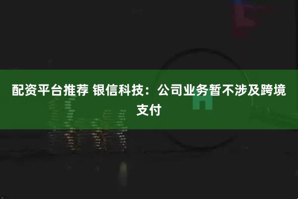 配资平台推荐 银信科技：公司业务暂不涉及跨境支付