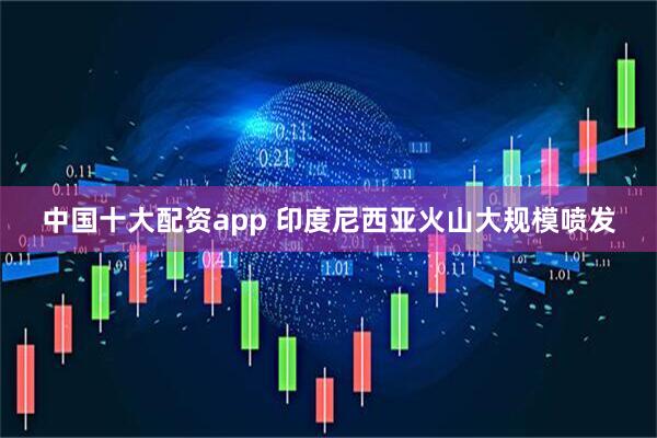 中国十大配资app 印度尼西亚火山大规模喷发