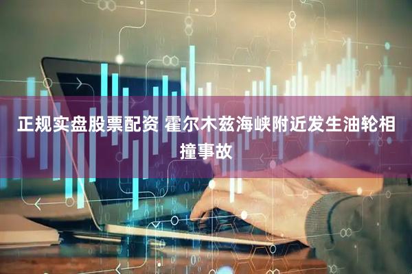 正规实盘股票配资 霍尔木兹海峡附近发生油轮相撞事故
