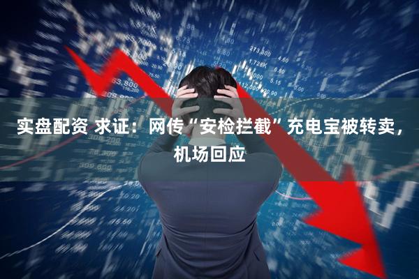 实盘配资 求证：网传“安检拦截”充电宝被转卖，机场回应