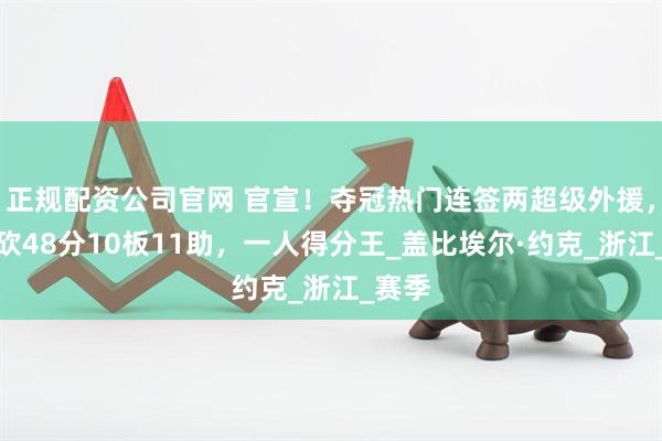 正规配资公司官网 官宣！夺冠热门连签两超级外援，一人砍48分10板11助，一人得分王_盖比埃尔·约克_浙江_赛季