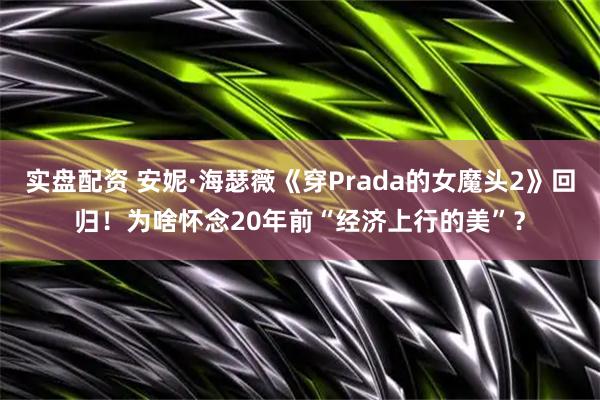 实盘配资 安妮·海瑟薇《穿Prada的女魔头2》回归！为啥怀念20年前“经济上行的美”？
