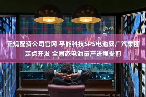 正规配资公司官网 孚能科技SPS电池获广汽集团定点开发 全固态电池量产进程提前