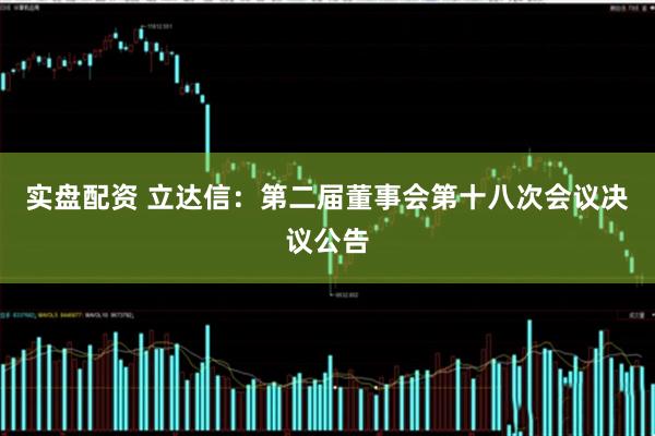 实盘配资 立达信：第二届董事会第十八次会议决议公告