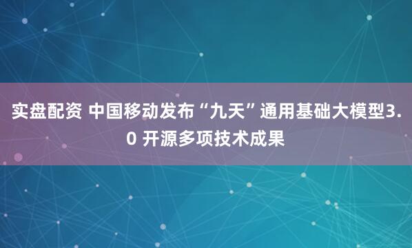 实盘配资 中国移动发布“九天”通用基础大模型3.0 开源多项技术成果