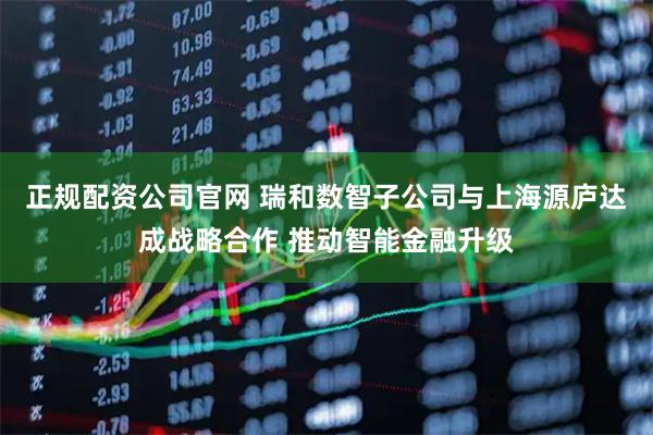 正规配资公司官网 瑞和数智子公司与上海源庐达成战略合作 推动智能金融升级