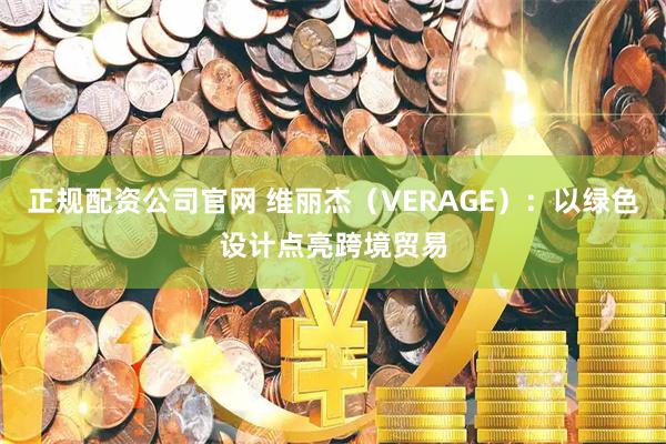 正规配资公司官网 维丽杰（VERAGE）：以绿色设计点亮跨境贸易