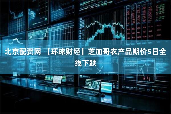 北京配资网 【环球财经】芝加哥农产品期价5日全线下跌