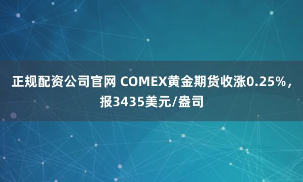 正规配资公司官网 COMEX黄金期货收涨0.25%，报3435美元/盎司