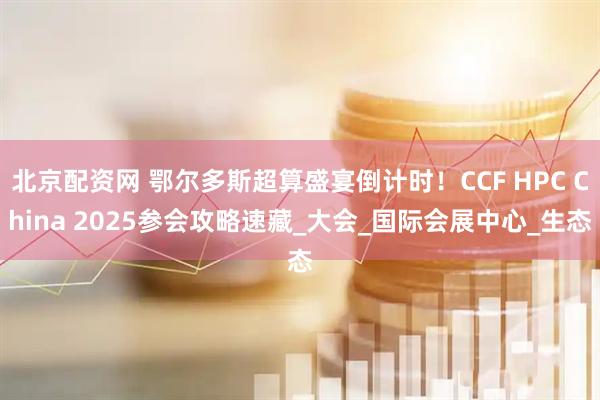 北京配资网 鄂尔多斯超算盛宴倒计时！CCF HPC China 2025参会攻略速藏_大会_国际会展中心_生态