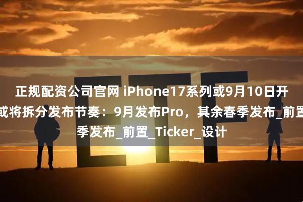 正规配资公司官网 iPhone17系列或9月10日开启预订，苹果或将拆分发布节奏：9月发布Pro，其余春季发布_前置_Ticker_设计