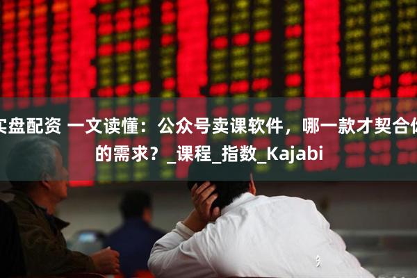 实盘配资 一文读懂：公众号卖课软件，哪一款才契合你的需求？_课程_指数_Kajabi