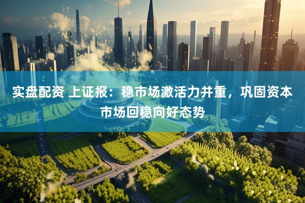 实盘配资 上证报：稳市场激活力并重，巩固资本市场回稳向好态势