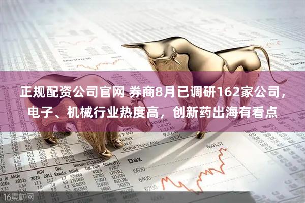 正规配资公司官网 券商8月已调研162家公司，电子、机械行业热度高，创新药出海有看点