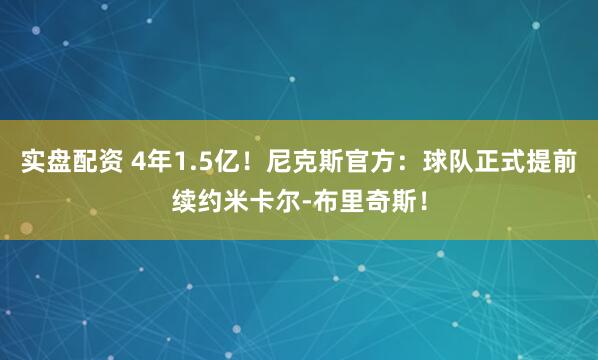 实盘配资 4年1.5亿！尼克斯官方：球队正式提前续约米卡尔-布里奇斯！