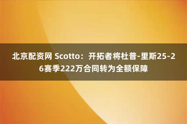 北京配资网 Scotto：开拓者将杜普-里斯25-26赛季222万合同转为全额保障
