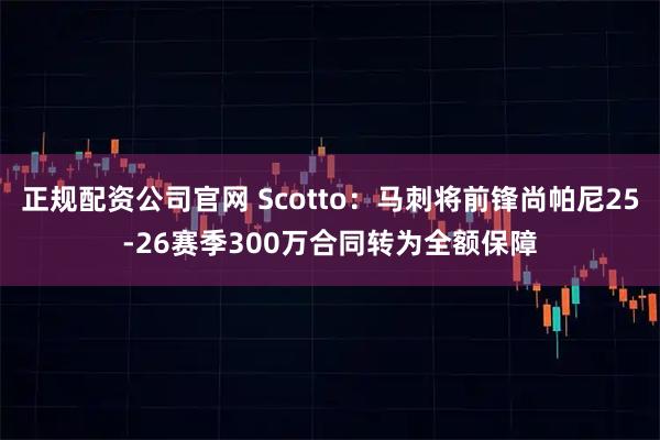 正规配资公司官网 Scotto：马刺将前锋尚帕尼25-26赛季300万合同转为全额保障