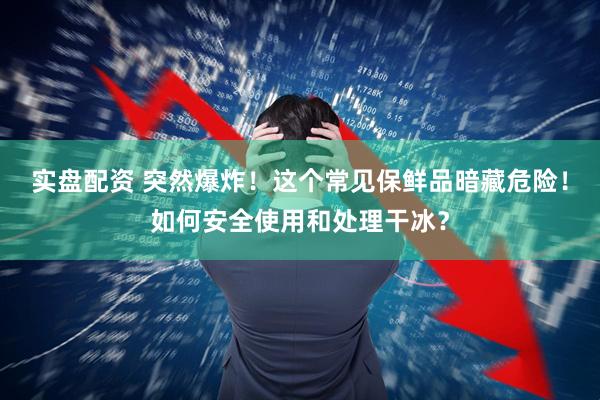 实盘配资 突然爆炸！这个常见保鲜品暗藏危险！如何安全使用和处理干冰？