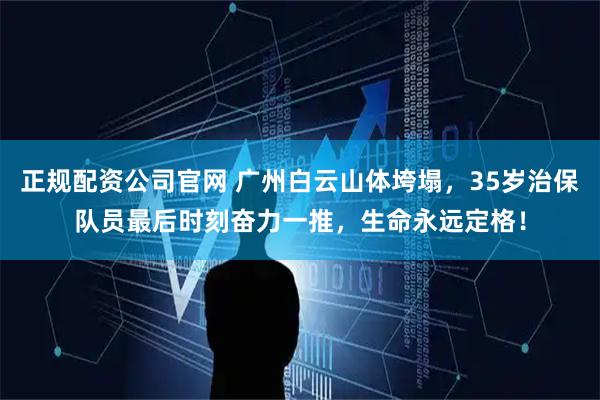 正规配资公司官网 广州白云山体垮塌,35岁治保队员最后时刻奋力一推,生命永远定格!