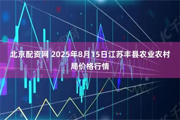 北京配资网 2025年8月15日江苏丰县农业农村局价格行情