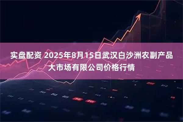 实盘配资 2025年8月15日武汉白沙洲农副产品大市场有限公司价格行情
