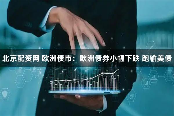 北京配资网 欧洲债市：欧洲债券小幅下跌 跑输美债