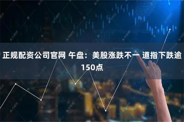 正规配资公司官网 午盘：美股涨跌不一 道指下跌逾150点
