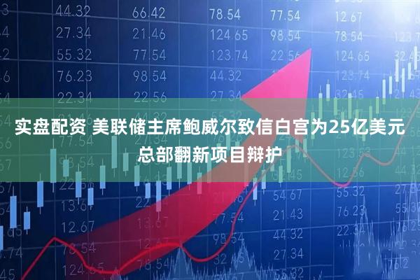 实盘配资 美联储主席鲍威尔致信白宫为25亿美元总部翻新项目辩护