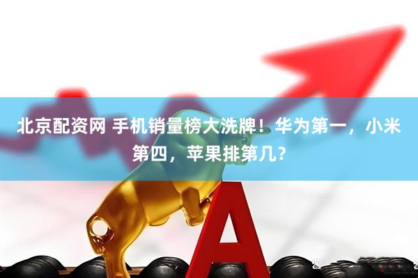 北京配资网 手机销量榜大洗牌！华为第一，小米第四，苹果排第几？