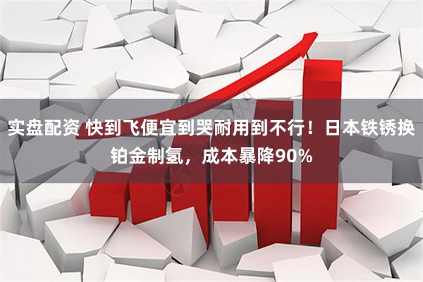 实盘配资 快到飞便宜到哭耐用到不行！日本铁锈换铂金制氢，成本暴降90%
