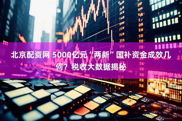 北京配资网 5000亿元“两新”国补资金成效几何？税收大数据揭秘