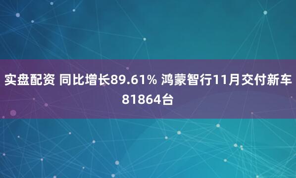实盘配资 同比增长89.61% 鸿蒙智行11月交付新车81864台