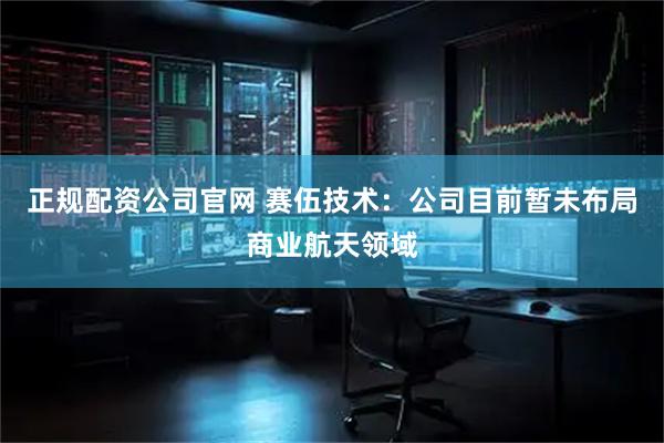 正规配资公司官网 赛伍技术：公司目前暂未布局商业航天领域
