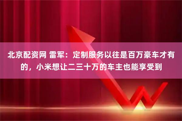 北京配资网 雷军：定制服务以往是百万豪车才有的，小米想让二三十万的车主也能享受到