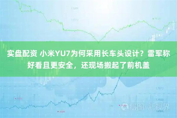 实盘配资 小米YU7为何采用长车头设计?雷军称好看且更安全,还现场搬起了前机盖