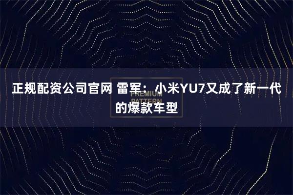 正规配资公司官网 雷军：小米YU7又成了新一代的爆款车型