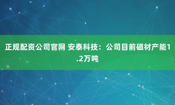 正规配资公司官网 安泰科技：公司目前磁材产能1.2万吨